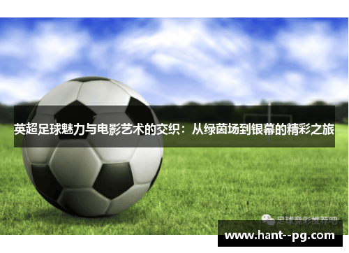 英超足球魅力与电影艺术的交织:从绿茵场到银幕的精彩之旅 英超足球魅力与电影艺术的交织:从绿茵场到银幕的精彩之旅