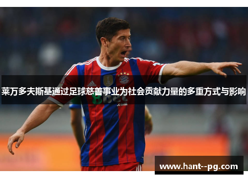 莱万多夫斯基通过足球慈善事业为社会贡献力量的多重方式与影响 莱万多夫斯基通过足球慈善事业为社会贡献力量的多重方式与影响