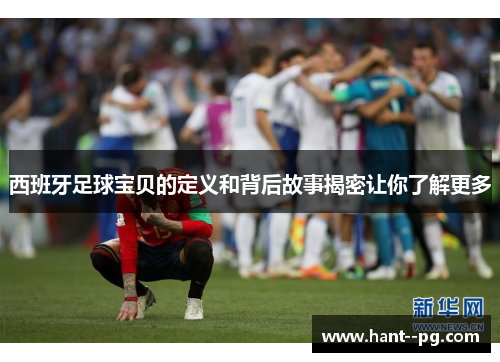 西班牙足球宝贝的定义和背后故事揭密让你了解更多