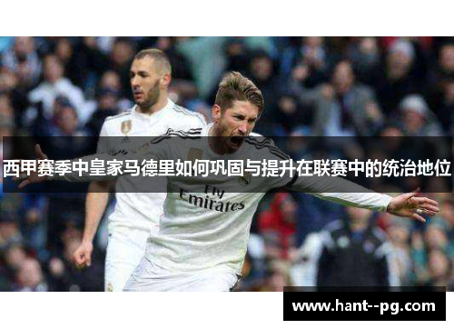 西甲赛季中皇家马德里如何巩固与提升在联赛中的统治地位 西甲赛季中皇家马德里如何巩固与提升在联赛中的统治地位
