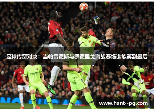 足球传奇对决：当帕雷德斯与罗德里戈激战赛场谁能笑到最后