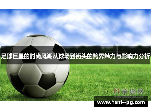 足球巨星的时尚风潮从球场到街头的跨界魅力与影响力分析