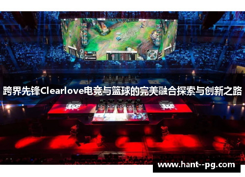 跨界先锋Clearlove电竞与篮球的完美融合探索与创新之路