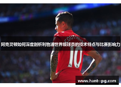 阿克灵顿如何深度剖析利物浦世界级球员的技术特点与比赛影响力