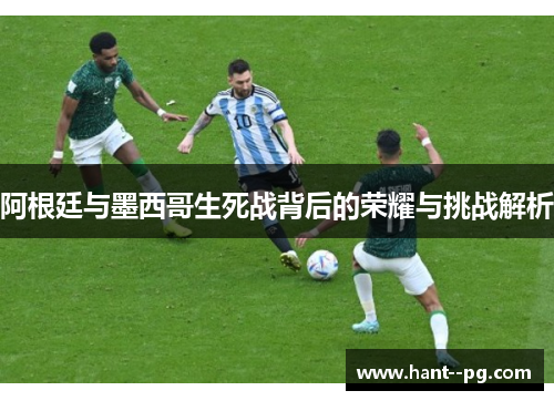 阿根廷与墨西哥生死战背后的荣耀与挑战解析