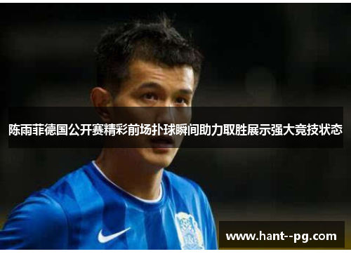 陈雨菲德国公开赛精彩前场扑球瞬间助力取胜展示强大竞技状态