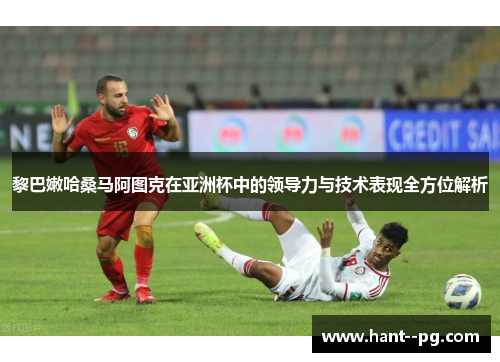 黎巴嫩哈桑马阿图克在亚洲杯中的领导力与技术表现全方位解析