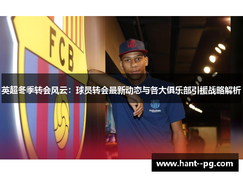 英超冬季转会风云：球员转会最新动态与各大俱乐部引援战略解析