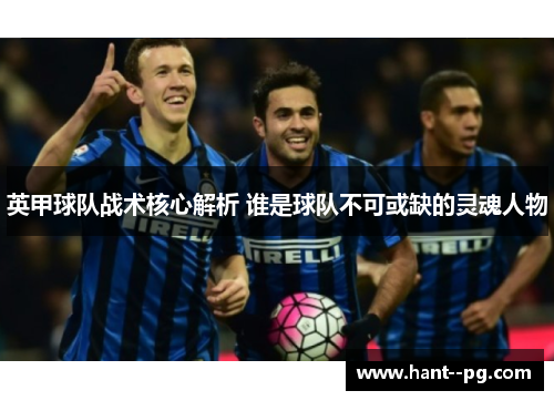 英甲球队战术核心解析 谁是球队不可或缺的灵魂人物