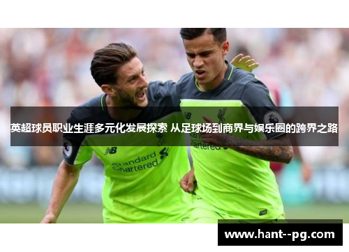 英超球员职业生涯多元化发展探索 从足球场到商界与娱乐圈的跨界之路