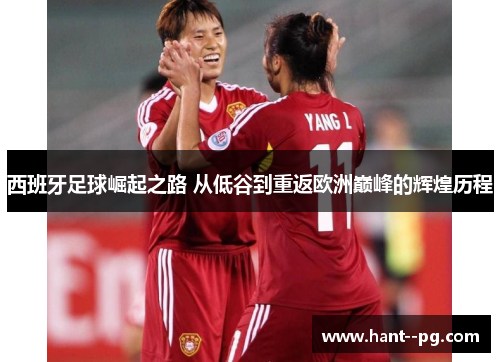 西班牙足球崛起之路 从低谷到重返欧洲巅峰的辉煌历程 西班牙足球崛起之路 从低谷到重返欧洲巅峰的辉煌历程