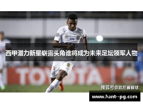 西甲潜力新星崭露头角谁将成为未来足坛领军人物 西甲潜力新星崭露头角谁将成为未来足坛领军人物