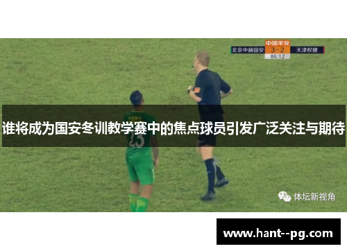 谁将成为国安冬训教学赛中的焦点球员引发广泛关注与期待 谁将成为国安冬训教学赛中的焦点球员引发广泛关注与期待
