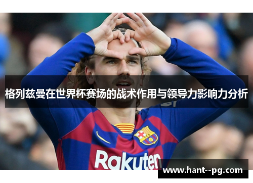格列兹曼在世界杯赛场的战术作用与领导力影响力分析 格列兹曼在世界杯赛场的战术作用与领导力影响力分析