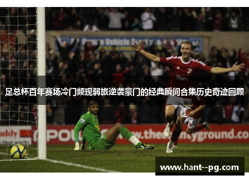 足总杯百年赛场冷门频现弱旅逆袭豪门的经典瞬间合集历史奇迹回顾 足总杯百年赛场冷门频现弱旅逆袭豪门的经典瞬间合集历史奇迹回顾