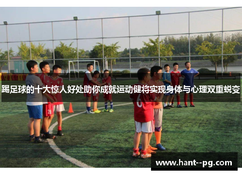 踢足球的十大惊人好处助你成就运动健将实现身体与心理双重蜕变 踢足球的十大惊人好处助你成就运动健将实现身体与心理双重蜕变
