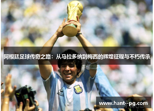 阿根廷足球传奇之路:从马拉多纳到梅西的辉煌征程与不朽传承 阿根廷足球传奇之路:从马拉多纳到梅西的辉煌征程与不朽传承