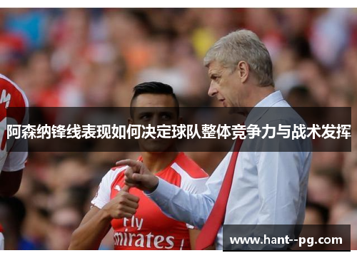 阿森纳锋线表现如何决定球队整体竞争力与战术发挥 阿森纳锋线表现如何决定球队整体竞争力与战术发挥