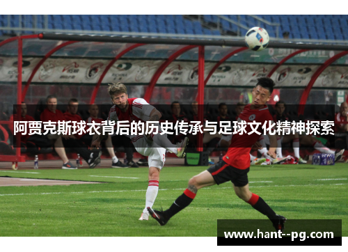 阿贾克斯球衣背后的历史传承与足球文化精神探索