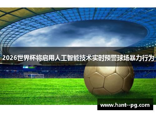 2026世界杯将启用人工智能技术实时预警球场暴力行为 2026世界杯将启用人工智能技术实时预警球场暴力行为