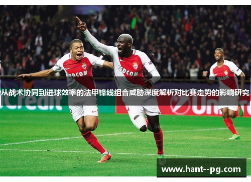 从战术协同到进球效率的法甲锋线组合威胁深度解析对比赛走势的影响研究 从战术协同到进球效率的法甲锋线组合威胁深度解析对比赛走势的影响研究
