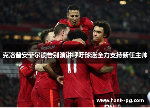 克洛普安菲尔德告别演讲呼吁球迷全力支持新任主帅