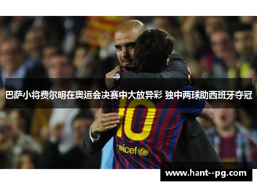 巴萨小将费尔明在奥运会决赛中大放异彩 独中两球助西班牙夺冠 巴萨小将费尔明在奥运会决赛中大放异彩 独中两球助西班牙夺冠