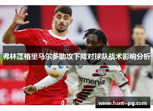 弗林蓬格里马尔多助攻下降对球队战术影响分析 弗林蓬格里马尔多助攻下降对球队战术影响分析