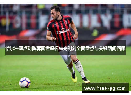 恰尔汗奥卢对阵韩国世俱杯高光时刻全面盘点与关键瞬间回顾