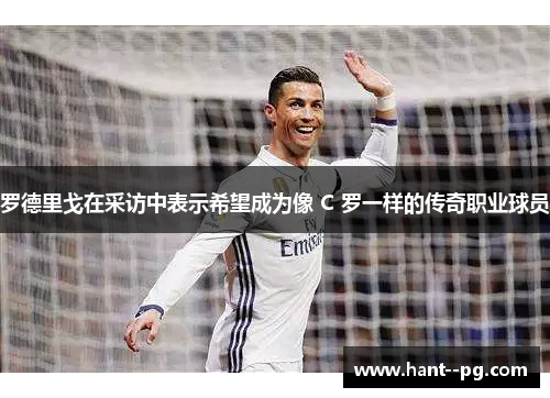 罗德里戈在采访中表示希望成为像 C 罗一样的传奇职业球员