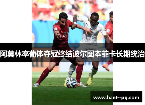 阿莫林率葡体夺冠终结波尔图本菲卡长期统治 阿莫林率葡体夺冠终结波尔图本菲卡长期统治