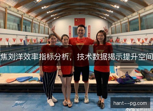 焦刘洋效率指标分析，技术数据揭示提升空间