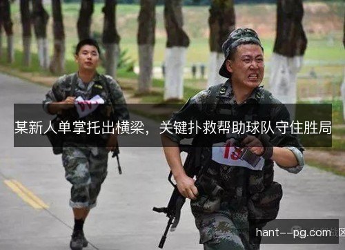 某新人单掌托出横梁,关键扑救帮助球队守住胜局 某新人单掌托出横梁,关键扑救帮助球队守住胜局